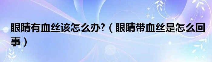 眼睛有血丝该怎么办?（眼睛带血丝是怎么回事）