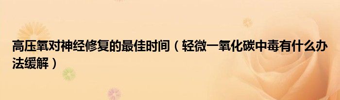 高压氧对神经修复的最佳时间（轻微一氧化碳中毒有什么办法缓解）