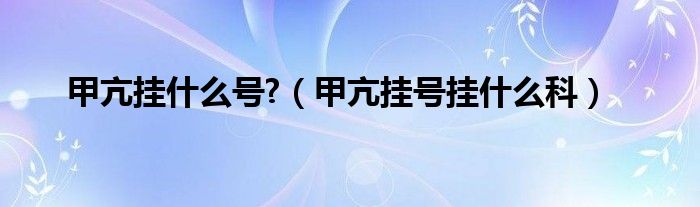 甲亢挂什么号?（甲亢挂号挂什么科）