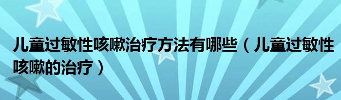 儿童过敏性咳嗽治疗方法有哪些（儿童过敏性咳嗽的治疗）