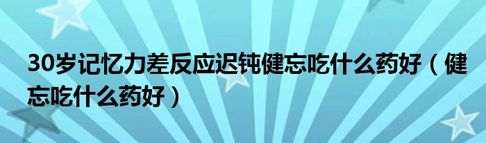 30岁记忆力差反应迟钝健忘吃什么药好（健忘吃什么药好）