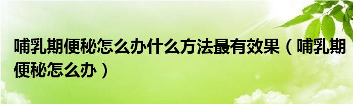 哺乳期便秘怎么办什么方法最有效果（哺乳期便秘怎么办）