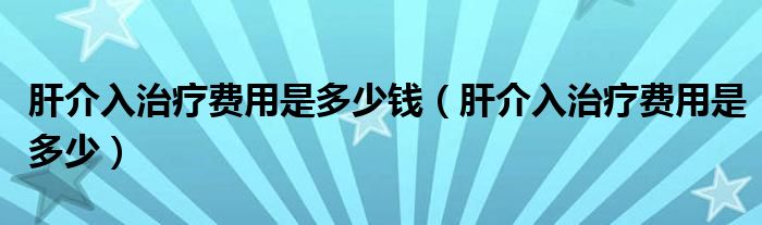 肝介入治疗费用是多少钱（肝介入治疗费用是多少）