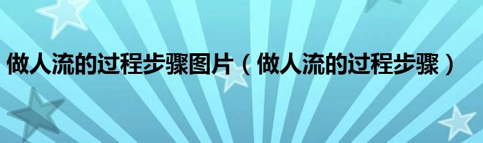 做人流的过程步骤图片（做人流的过程步骤）