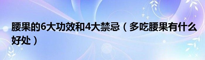 腰果的6大功效和4大禁忌（多吃腰果有什么好处）