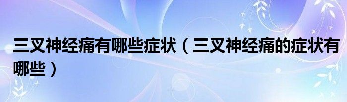 三叉神经痛有哪些症状（三叉神经痛的症状有哪些）