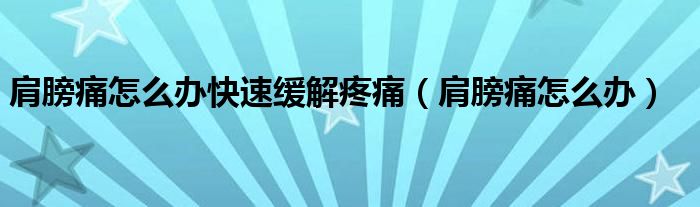 肩膀痛怎么办快速缓解疼痛（肩膀痛怎么办）