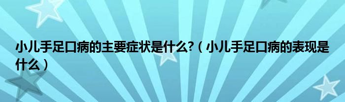 小儿手足口病的主要症状是什么?（小儿手足口病的表现是什么）