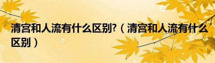 清宫和人流有什么区别?（清宫和人流有什么区别）