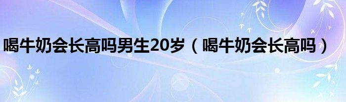 喝牛奶会长高吗男生20岁（喝牛奶会长高吗）