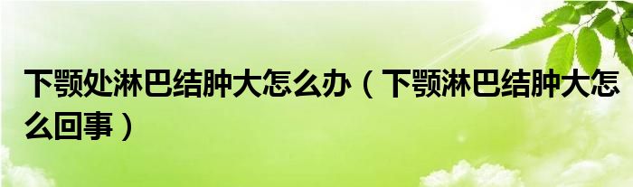 下颚处淋巴结肿大怎么办（下颚淋巴结肿大怎么回事）