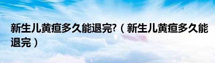 新生儿黄疸多久能退完?（新生儿黄疸多久能退完）