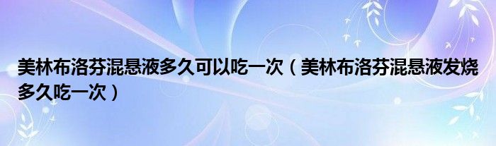 美林布洛芬混悬液多久可以吃一次（美林布洛芬混悬液发烧多久吃一次）