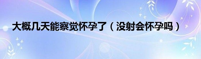 大概几天能察觉怀孕了（没射会怀孕吗）