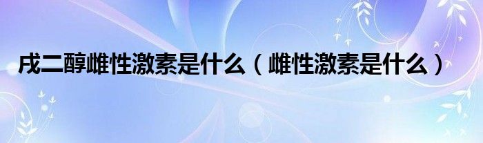 戌二醇雌性激素是什么（雌性激素是什么）