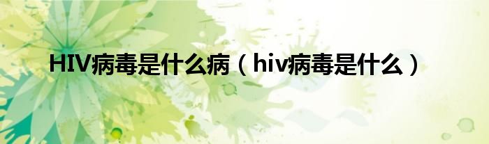 HIV病毒是什么病（hiv病毒是什么）