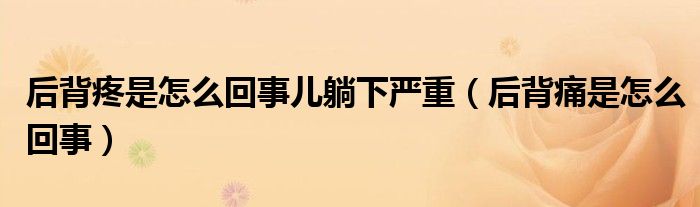 后背疼是怎么回事儿躺下严重（后背痛是怎么回事）