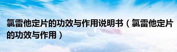 氯雷他定片的功效与作用说明书（氯雷他定片的功效与作用）