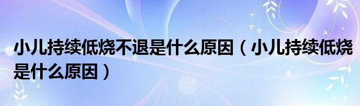 小儿持续低烧不退是什么原因（小儿持续低烧是什么原因）