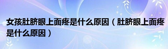 女孩肚脐眼上面疼是什么原因（肚脐眼上面疼是什么原因）