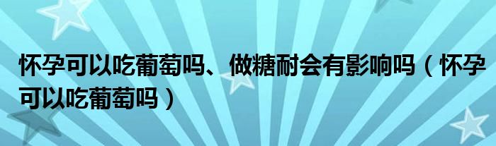 怀孕可以吃葡萄吗、做糖耐会有影响吗（怀孕可以吃葡萄吗）