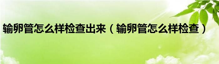 输卵管怎么样检查出来（输卵管怎么样检查）