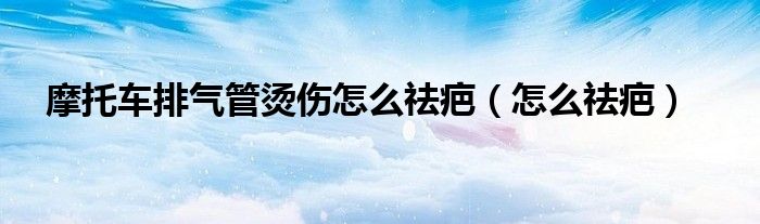 摩托车排气管烫伤怎么祛疤（怎么祛疤）