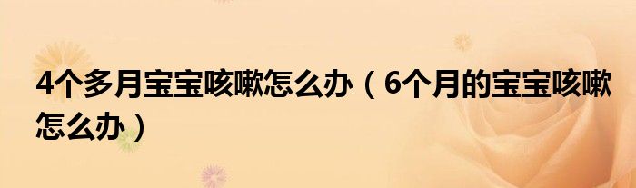 4个多月宝宝咳嗽怎么办（6个月的宝宝咳嗽怎么办）