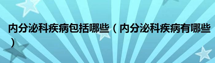 内分泌科疾病包括哪些（内分泌科疾病有哪些）