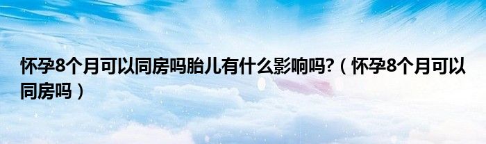 怀孕8个月可以同房吗胎儿有什么影响吗?（怀孕8个月可以同房吗）