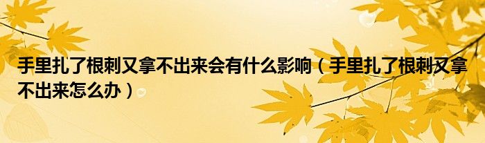 手里扎了根刺又拿不出来会有什么影响（手里扎了根刺又拿不出来怎么办）