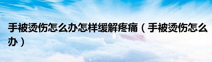 手被烫伤怎么办怎样缓解疼痛（手被烫伤怎么办）