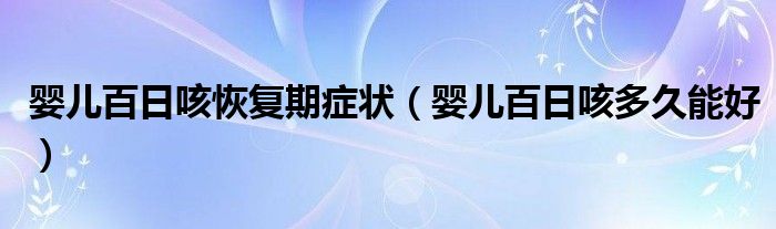 婴儿百日咳恢复期症状（婴儿百日咳多久能好）