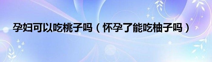 孕妇可以吃桃子吗（怀孕了能吃柚子吗）