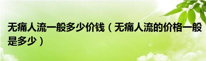 无痛人流一般多少价钱（无痛人流的价格一般是多少）