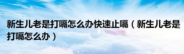 新生儿老是打嗝怎么办快速止嗝（新生儿老是打嗝怎么办）