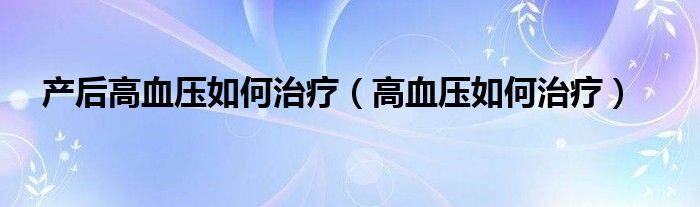 产后高血压如何治疗（高血压如何治疗）