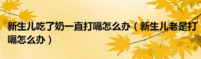 新生儿吃了奶一直打嗝怎么办（新生儿老是打嗝怎么办）