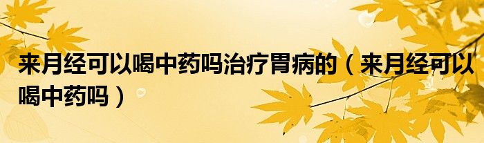 来月经可以喝中药吗治疗胃病的（来月经可以喝中药吗）