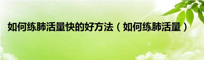 如何练肺活量快的好方法（如何练肺活量）