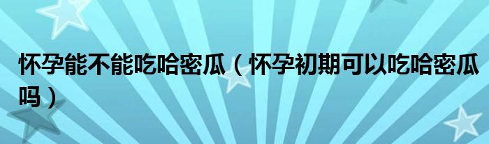 怀孕能不能吃哈密瓜（怀孕初期可以吃哈密瓜吗）