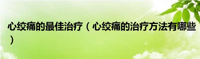 心绞痛的最佳治疗（心绞痛的治疗方法有哪些）