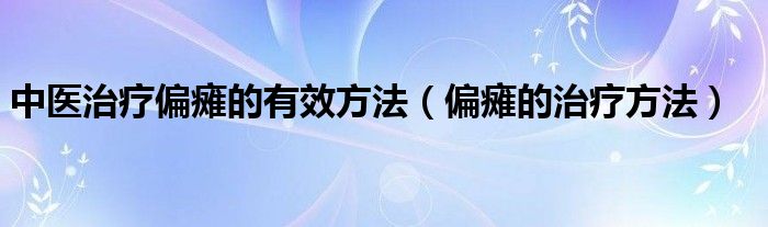 中医治疗偏瘫的有效方法（偏瘫的治疗方法）