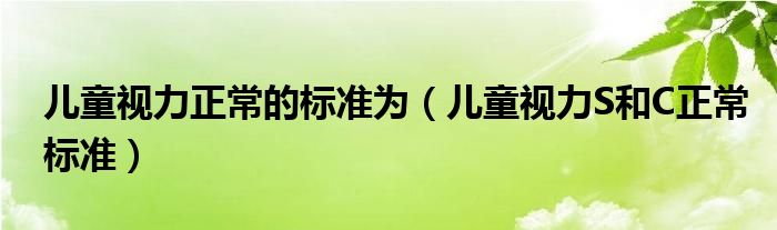 儿童视力正常的标准为（儿童视力S和C正常标准）