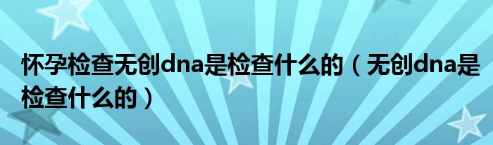 怀孕检查无创dna是检查什么的（无创dna是检查什么的）