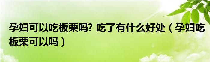 孕妇可以吃板栗吗? 吃了有什么好处（孕妇吃板栗可以吗）