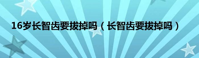 16岁长智齿要拔掉吗（长智齿要拔掉吗）