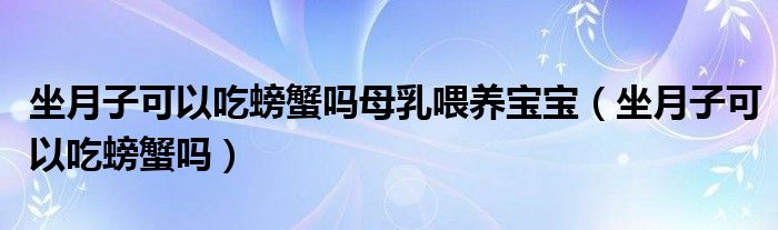 坐月子可以吃螃蟹吗母乳喂养宝宝（坐月子可以吃螃蟹吗）