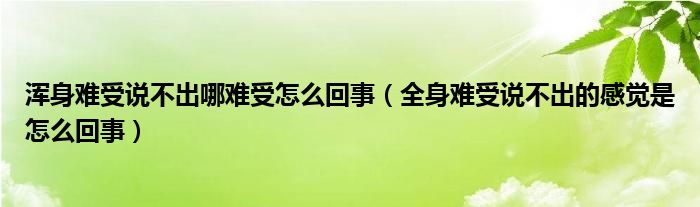 浑身难受说不出哪难受怎么回事（全身难受说不出的感觉是怎么回事）