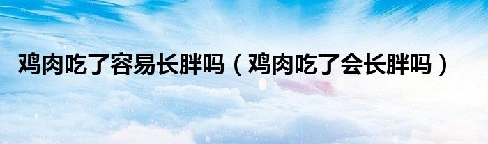 鸡肉吃了容易长胖吗（鸡肉吃了会长胖吗）